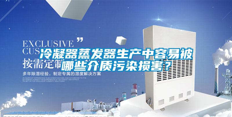冷凝器蒸發器生產中容易被哪些介質污染損害？