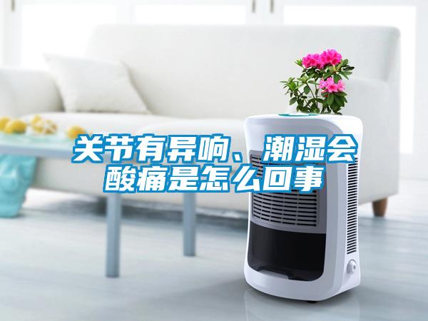 關節有異響、潮濕會酸痛是怎么回事