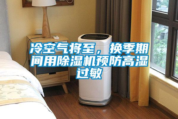 冷空氣將至，換季期間用除濕機(jī)預(yù)防高濕過(guò)敏