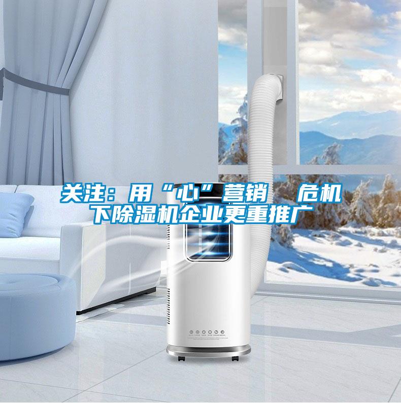 關注:用“心”營銷 危機下除濕機企業更重推廣