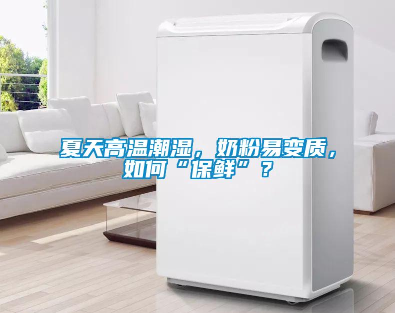 夏天高溫潮濕，奶粉易變質(zhì)，如何“保鮮”？