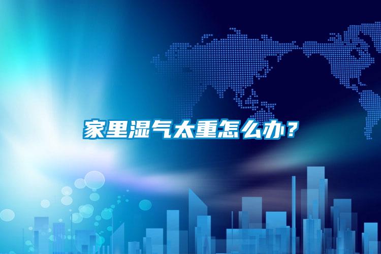 家里濕氣太重怎么辦？