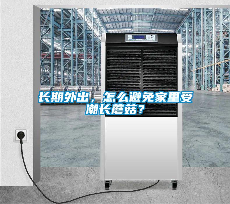 長期外出，怎么避免家里受潮長蘑菇？
