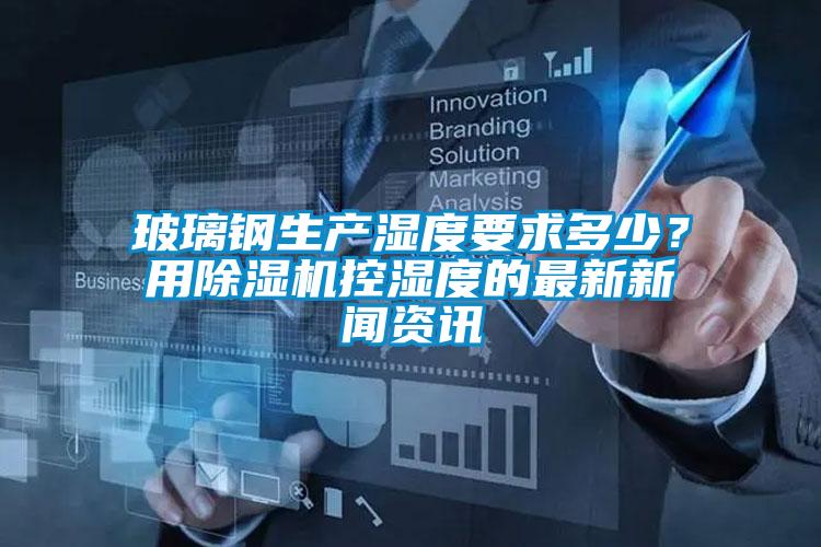 玻璃鋼生產濕度要求多少？用除濕機控濕度的最新新聞資訊