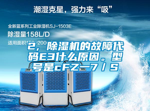 2, 除濕機(jī)的故障代碼E3什么原因。型號是cFZ一7／S