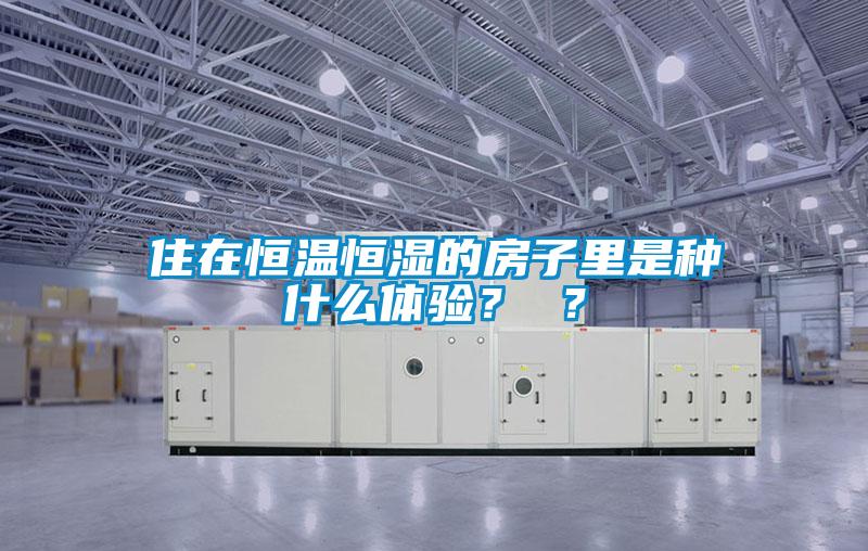 住在恒溫恒濕的房子里是種什么體驗？ ？