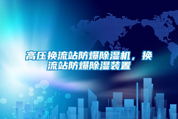 高壓換流站防爆除濕機，換流站防爆除濕裝置