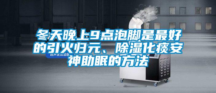 冬天晚上9點泡腳是最好的引火歸元、除濕化痰安神助眠的方法