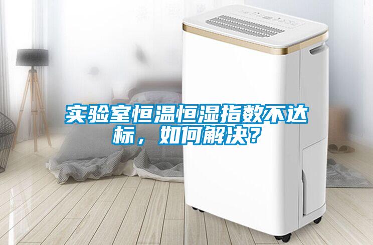 實驗室恒溫恒濕指數不達標，如何解決？