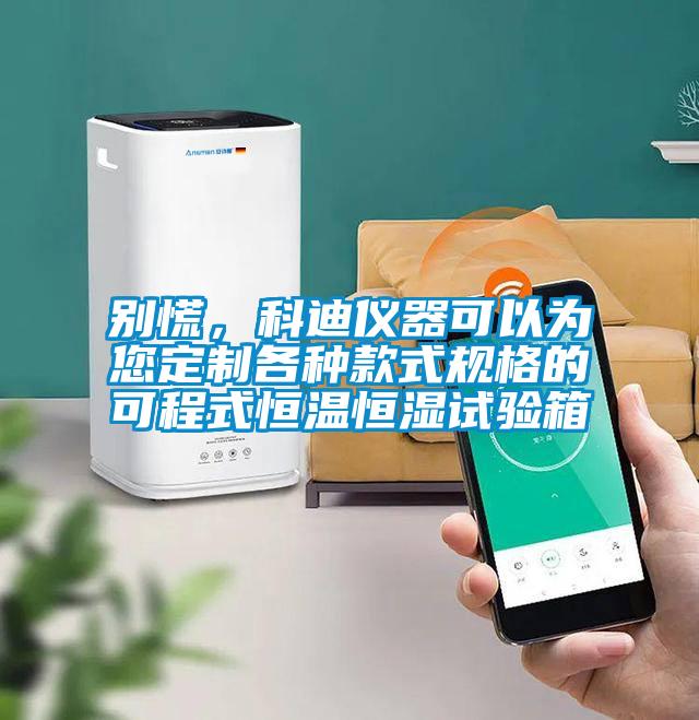 別慌，科迪儀器可以為您定制各種款式規格的可程式恒溫恒濕試驗箱