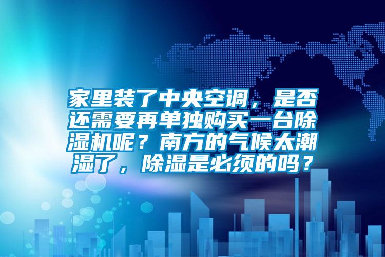 家里裝了中央空調，是否還需要再單獨購買一臺除濕機呢？南方的氣候太潮濕了，除濕是必須的嗎？