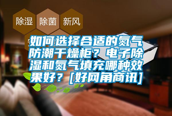 如何選擇合適的氮?dú)夥莱备稍锕瘢侩娮映凉窈偷獨(dú)馓畛淠姆N效果好？[好網(wǎng)角商訊]