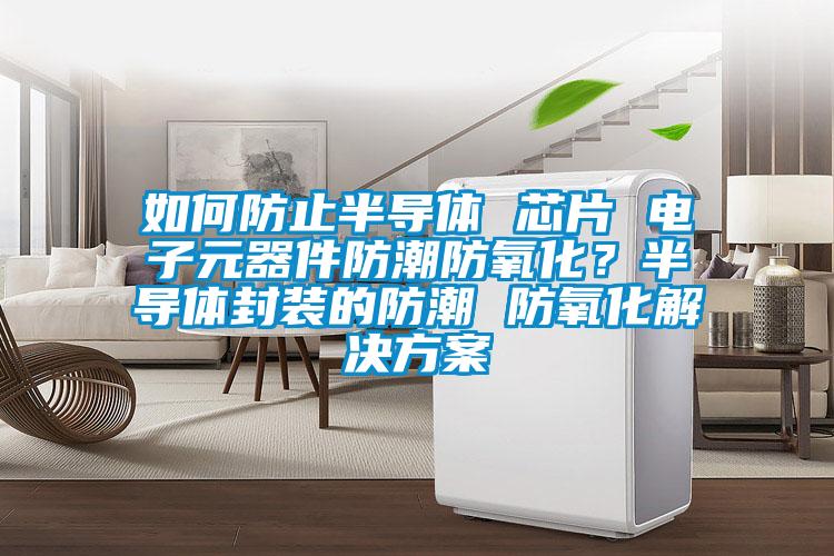 如何防止半導體 芯片 電子元器件防潮防氧化？半導體封裝的防潮 防氧化解決方案