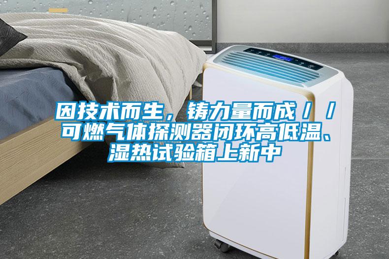 因技術(shù)而生，鑄力量而成／／可燃氣體探測器閉環(huán)高低溫、濕熱試驗箱上新中