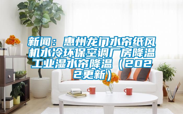 新聞：惠州龍門水簾紙風機水冷環?？照{廠房降溫工業濕水簾降溫（2022更新）