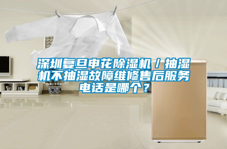 深圳復(fù)旦申花除濕機(jī)／抽濕機(jī)不抽濕故障維修售后服務(wù)電話是哪個(gè)？