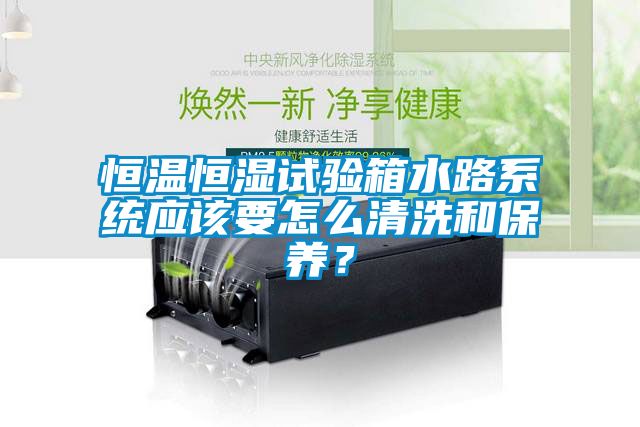 恒溫恒濕試驗箱水路系統應該要怎么清洗和保養？