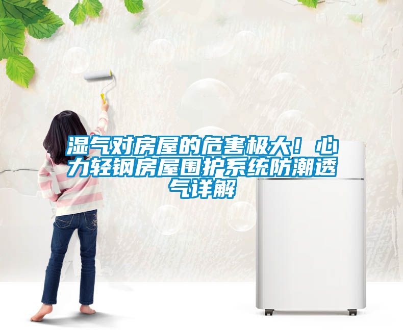 濕氣對(duì)房屋的危害極大！心力輕鋼房屋圍護(hù)系統(tǒng)防潮透氣詳解