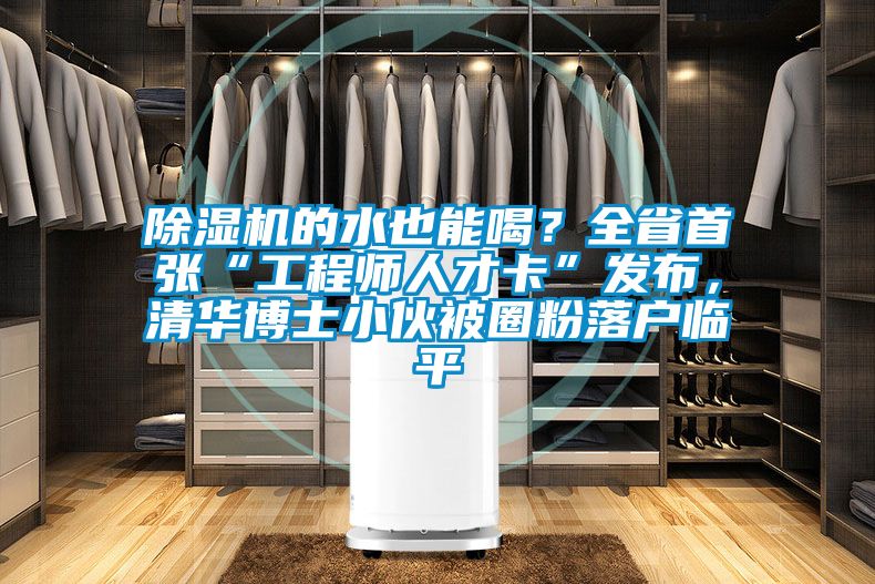 除濕機的水也能喝？全省首張“工程師人才卡”發布，清華博士小伙被圈粉落戶臨平