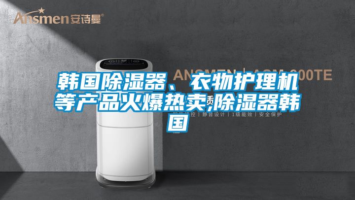 韓國除濕器、衣物護理機等產品火爆熱賣,除濕器韓國